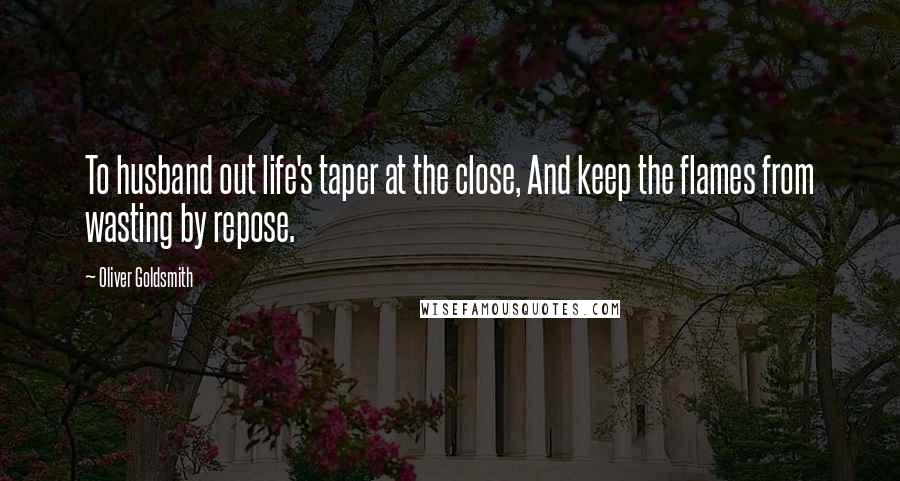 Oliver Goldsmith Quotes: To husband out life's taper at the close, And keep the flames from wasting by repose.