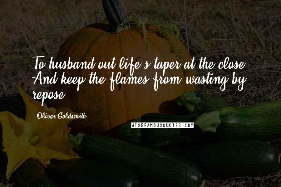 Oliver Goldsmith Quotes: To husband out life's taper at the close, And keep the flames from wasting by repose.