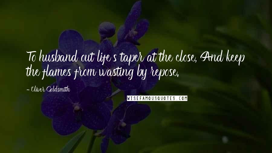 Oliver Goldsmith Quotes: To husband out life's taper at the close, And keep the flames from wasting by repose.