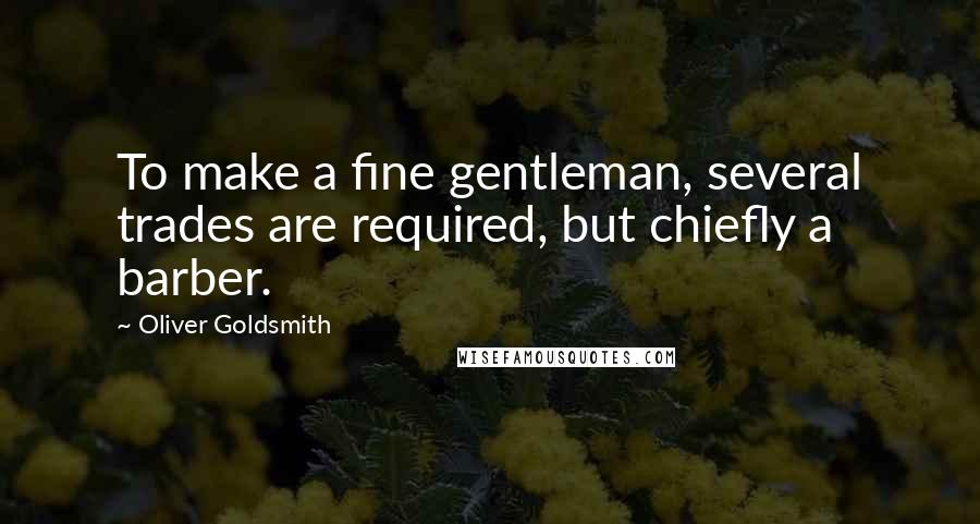 Oliver Goldsmith Quotes: To make a fine gentleman, several trades are required, but chiefly a barber.