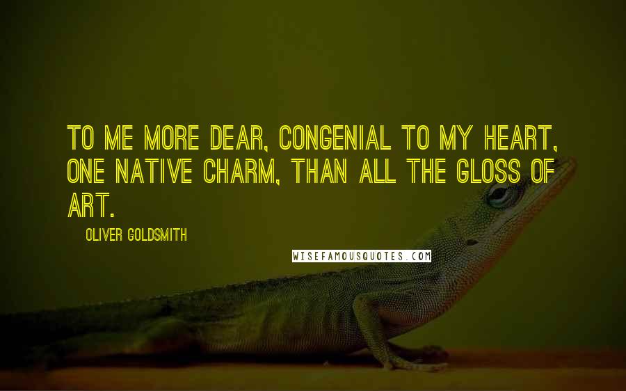 Oliver Goldsmith Quotes: To me more dear, congenial to my heart, One native charm, than all the gloss of art.