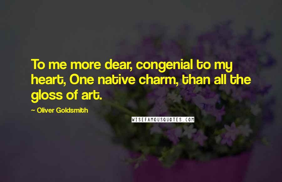 Oliver Goldsmith Quotes: To me more dear, congenial to my heart, One native charm, than all the gloss of art.