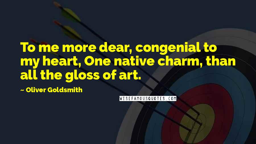 Oliver Goldsmith Quotes: To me more dear, congenial to my heart, One native charm, than all the gloss of art.