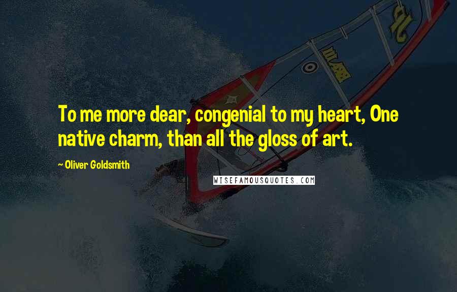 Oliver Goldsmith Quotes: To me more dear, congenial to my heart, One native charm, than all the gloss of art.