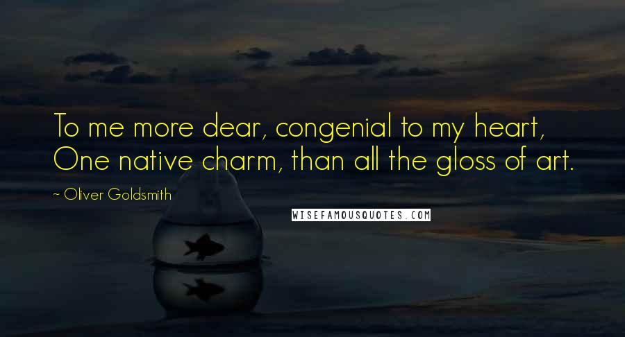 Oliver Goldsmith Quotes: To me more dear, congenial to my heart, One native charm, than all the gloss of art.