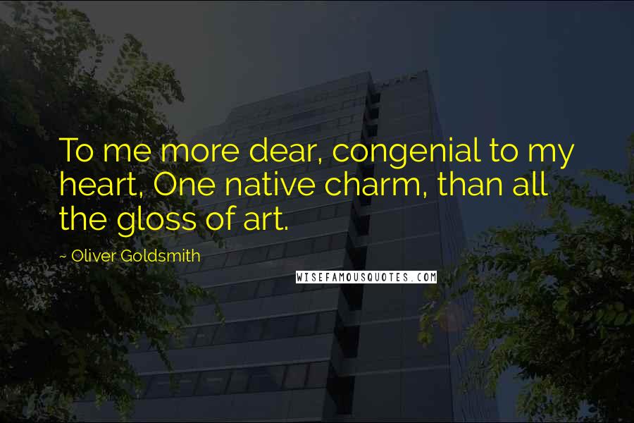 Oliver Goldsmith Quotes: To me more dear, congenial to my heart, One native charm, than all the gloss of art.