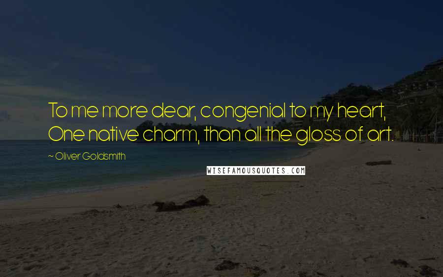 Oliver Goldsmith Quotes: To me more dear, congenial to my heart, One native charm, than all the gloss of art.