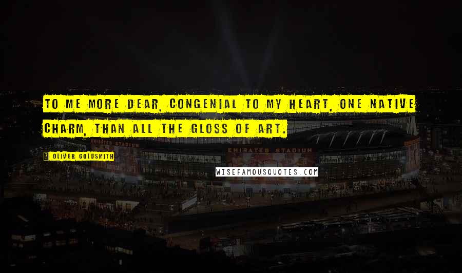 Oliver Goldsmith Quotes: To me more dear, congenial to my heart, One native charm, than all the gloss of art.