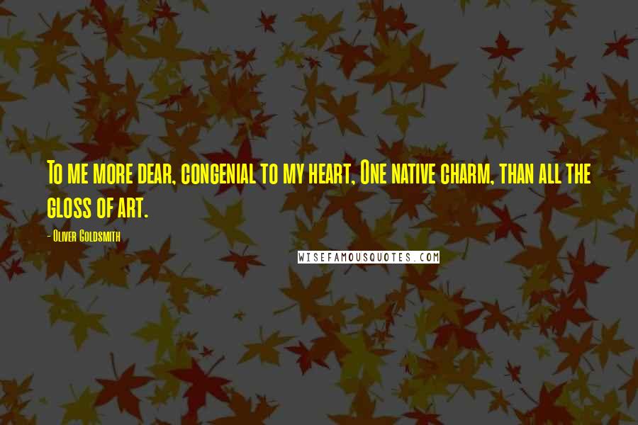 Oliver Goldsmith Quotes: To me more dear, congenial to my heart, One native charm, than all the gloss of art.