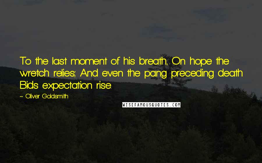 Oliver Goldsmith Quotes: To the last moment of his breath, On hope the wretch relies; And even the pang preceding death Bids expectation rise.