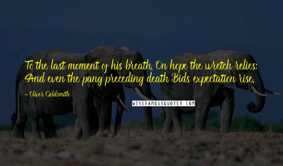 Oliver Goldsmith Quotes: To the last moment of his breath, On hope the wretch relies; And even the pang preceding death Bids expectation rise.