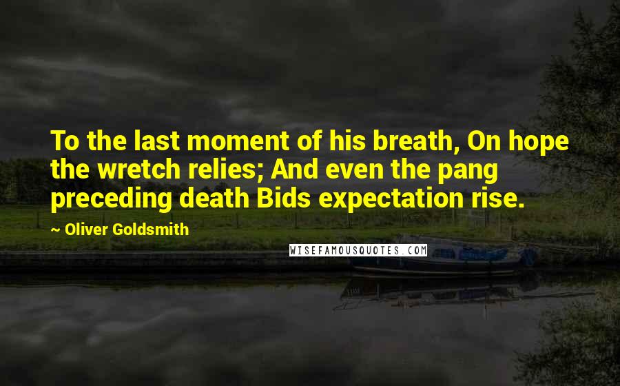 Oliver Goldsmith Quotes: To the last moment of his breath, On hope the wretch relies; And even the pang preceding death Bids expectation rise.