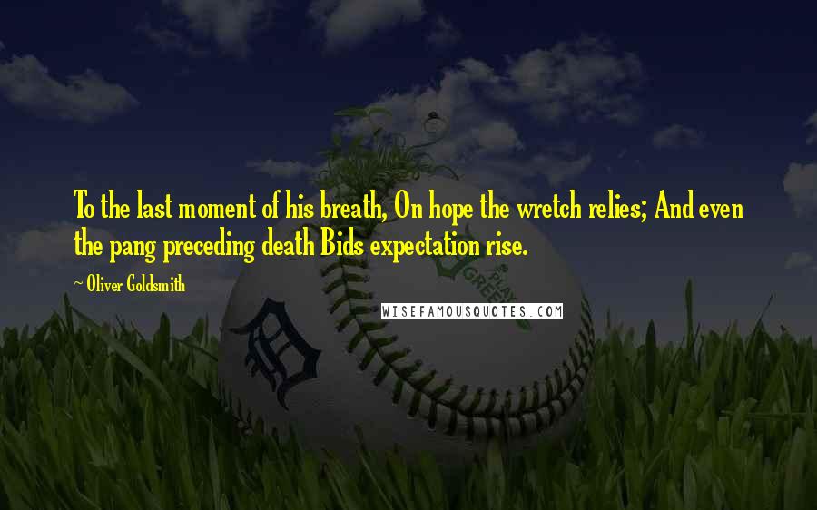 Oliver Goldsmith Quotes: To the last moment of his breath, On hope the wretch relies; And even the pang preceding death Bids expectation rise.