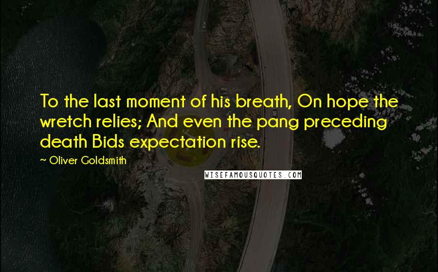 Oliver Goldsmith Quotes: To the last moment of his breath, On hope the wretch relies; And even the pang preceding death Bids expectation rise.