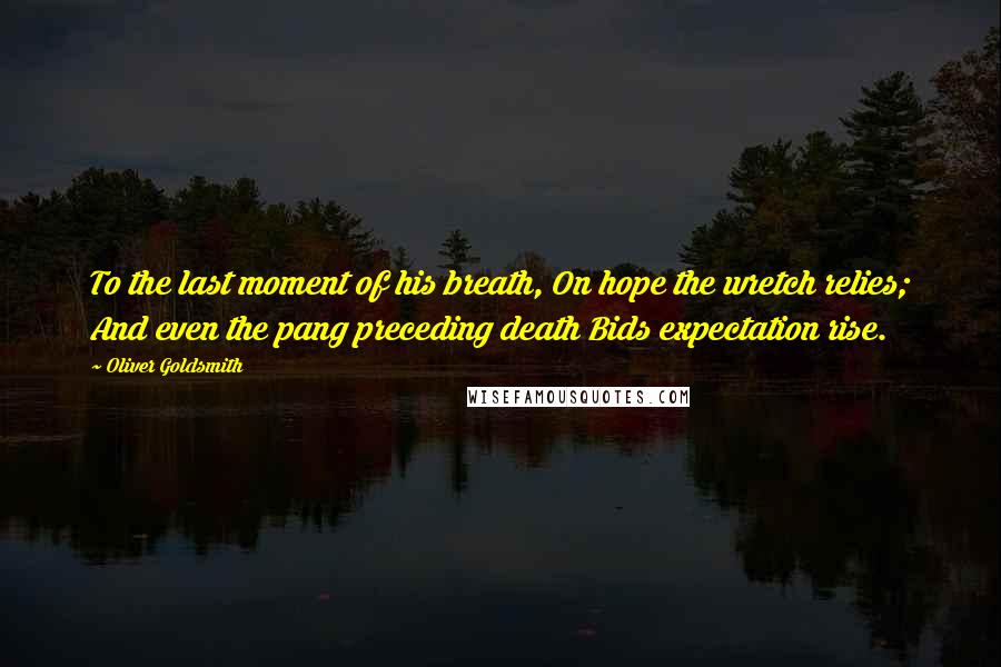 Oliver Goldsmith Quotes: To the last moment of his breath, On hope the wretch relies; And even the pang preceding death Bids expectation rise.