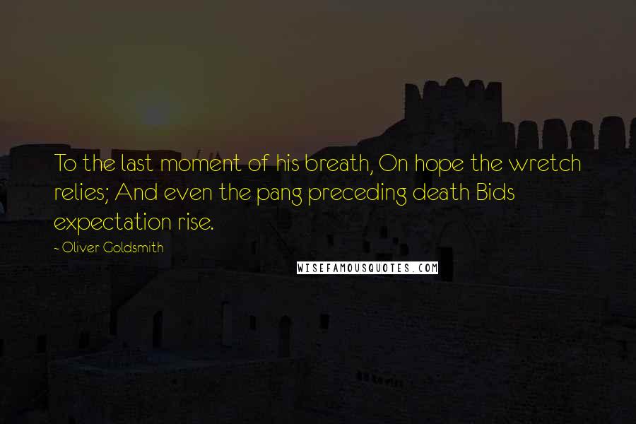 Oliver Goldsmith Quotes: To the last moment of his breath, On hope the wretch relies; And even the pang preceding death Bids expectation rise.