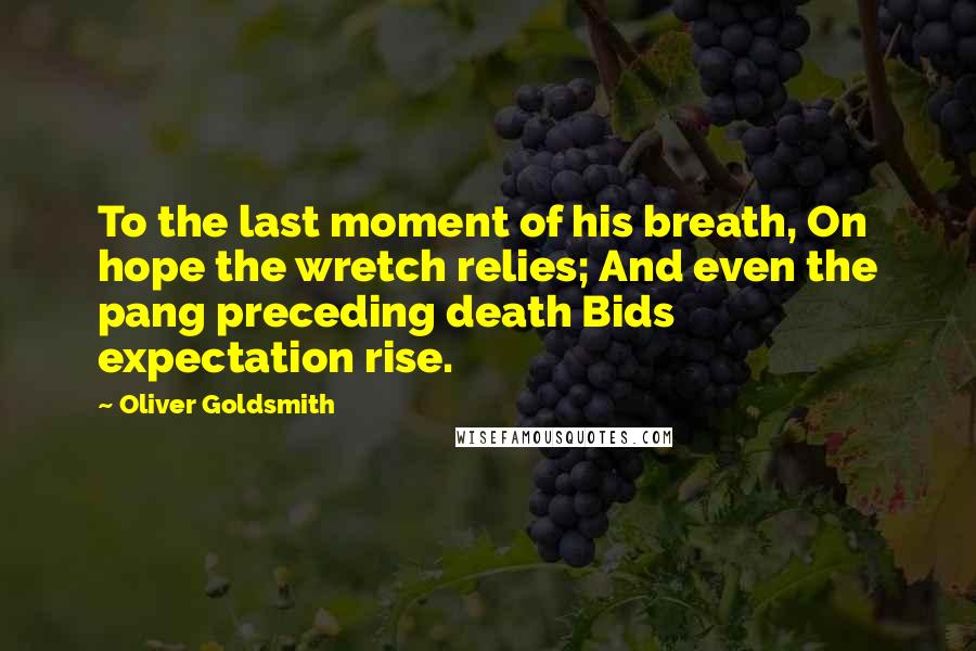 Oliver Goldsmith Quotes: To the last moment of his breath, On hope the wretch relies; And even the pang preceding death Bids expectation rise.