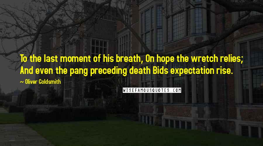 Oliver Goldsmith Quotes: To the last moment of his breath, On hope the wretch relies; And even the pang preceding death Bids expectation rise.