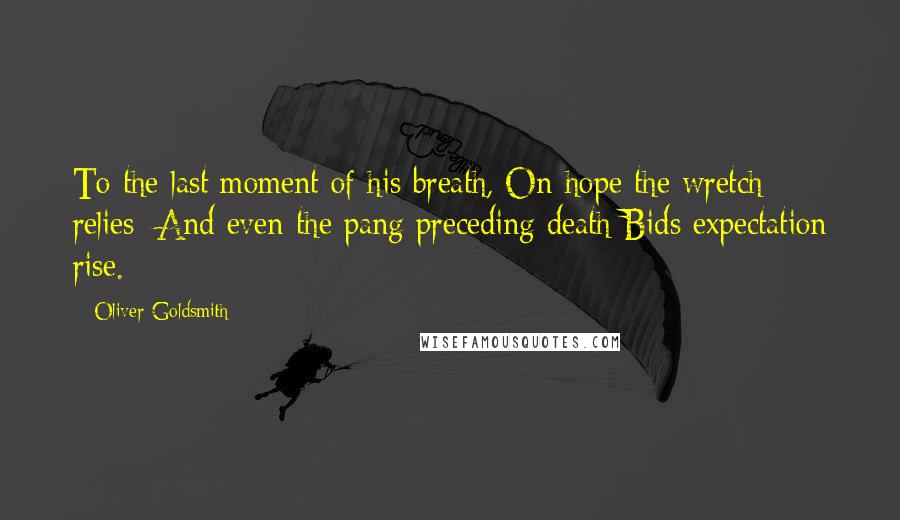 Oliver Goldsmith Quotes: To the last moment of his breath, On hope the wretch relies; And even the pang preceding death Bids expectation rise.