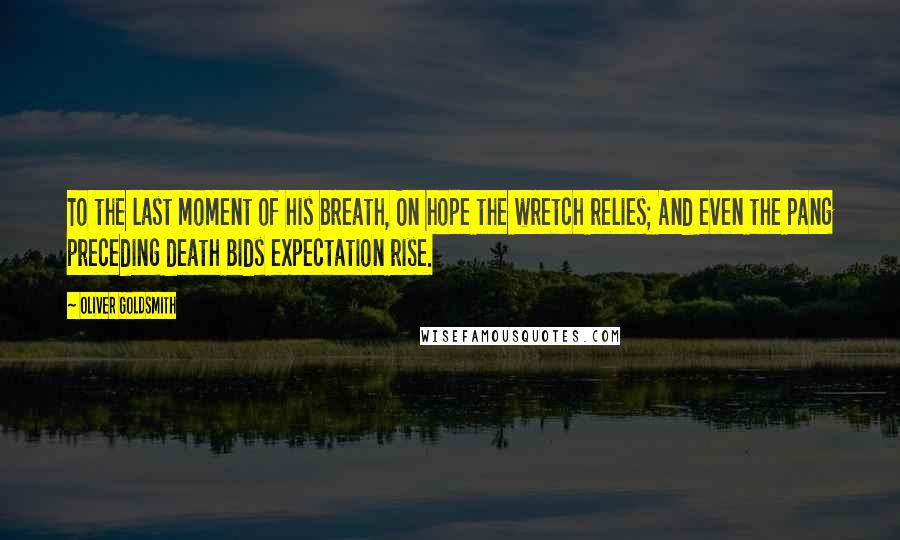 Oliver Goldsmith Quotes: To the last moment of his breath, On hope the wretch relies; And even the pang preceding death Bids expectation rise.