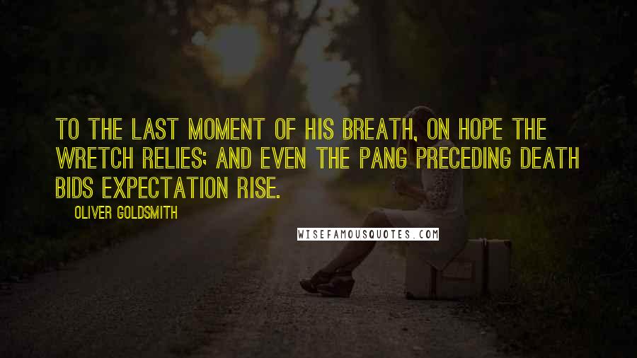 Oliver Goldsmith Quotes: To the last moment of his breath, On hope the wretch relies; And even the pang preceding death Bids expectation rise.