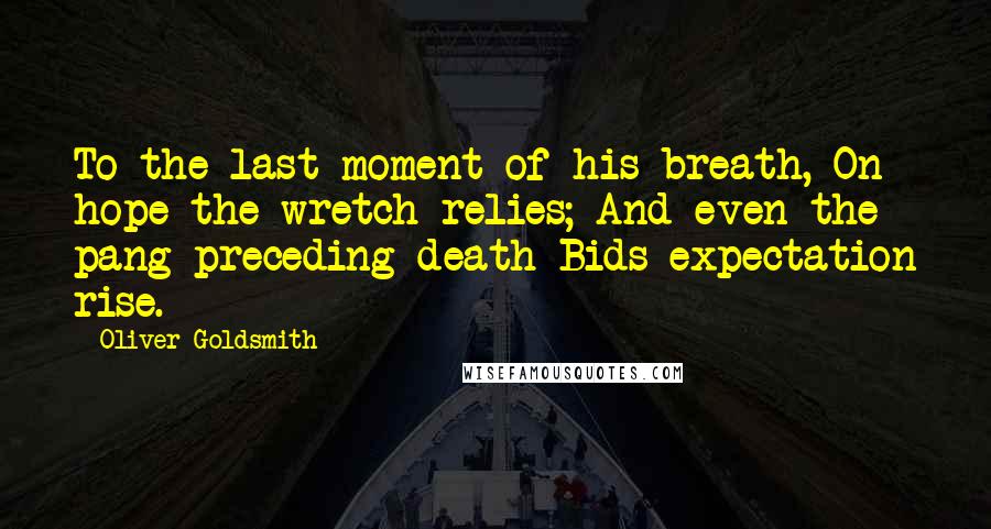 Oliver Goldsmith Quotes: To the last moment of his breath, On hope the wretch relies; And even the pang preceding death Bids expectation rise.