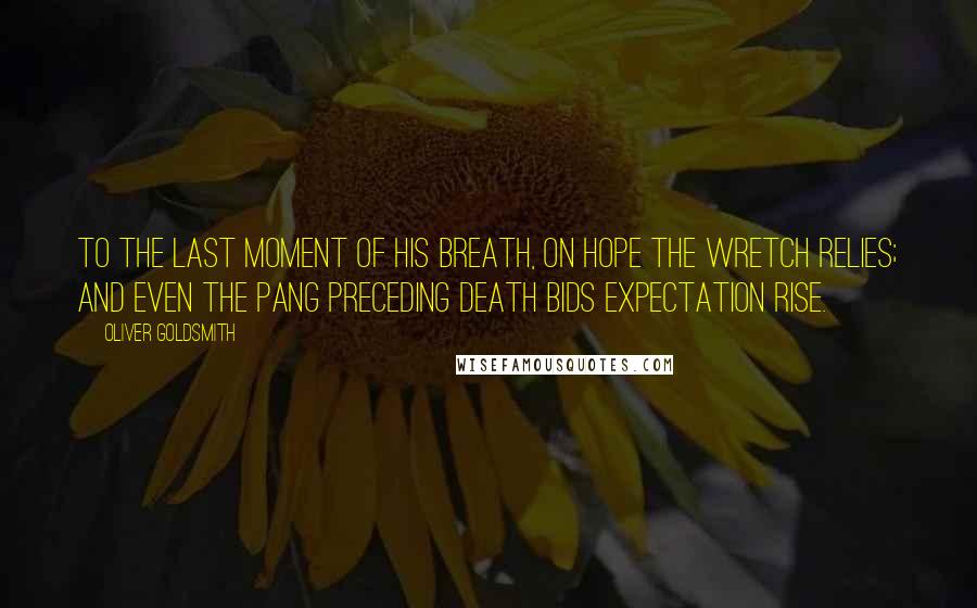 Oliver Goldsmith Quotes: To the last moment of his breath, On hope the wretch relies; And even the pang preceding death Bids expectation rise.