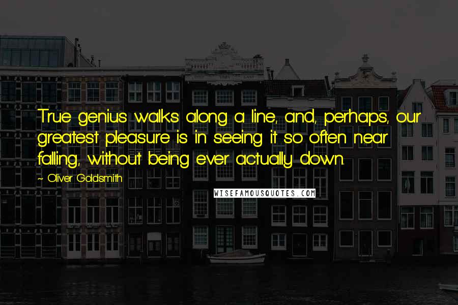 Oliver Goldsmith Quotes: True genius walks along a line, and, perhaps, our greatest pleasure is in seeing it so often near falling, without being ever actually down.