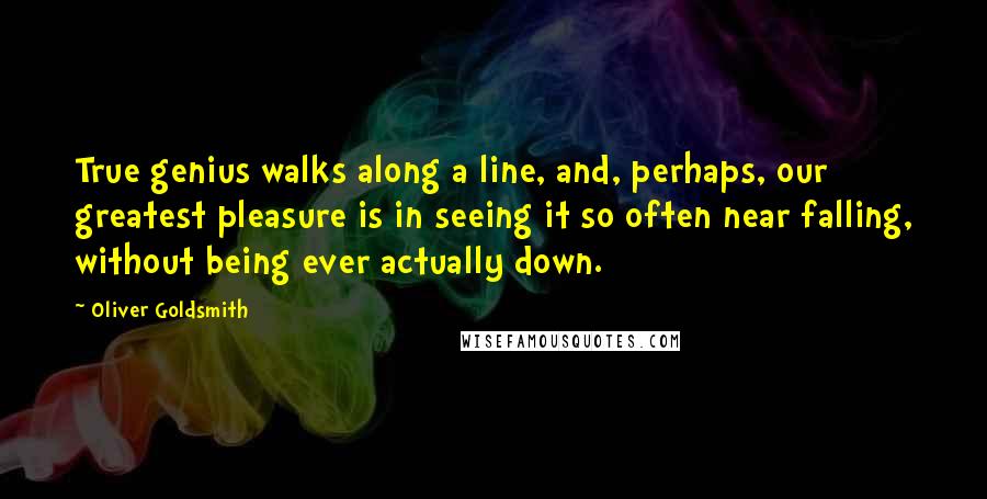 Oliver Goldsmith Quotes: True genius walks along a line, and, perhaps, our greatest pleasure is in seeing it so often near falling, without being ever actually down.