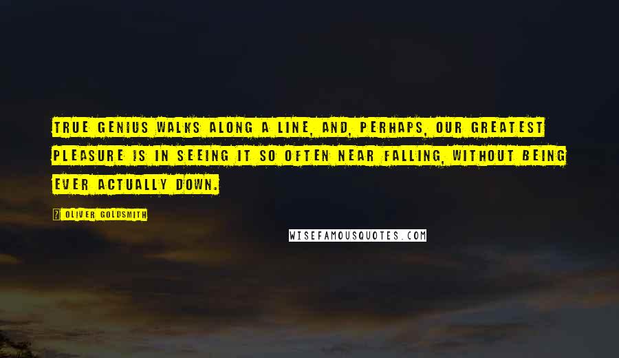 Oliver Goldsmith Quotes: True genius walks along a line, and, perhaps, our greatest pleasure is in seeing it so often near falling, without being ever actually down.