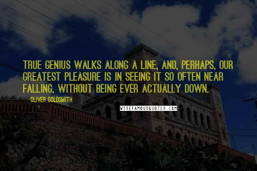 Oliver Goldsmith Quotes: True genius walks along a line, and, perhaps, our greatest pleasure is in seeing it so often near falling, without being ever actually down.