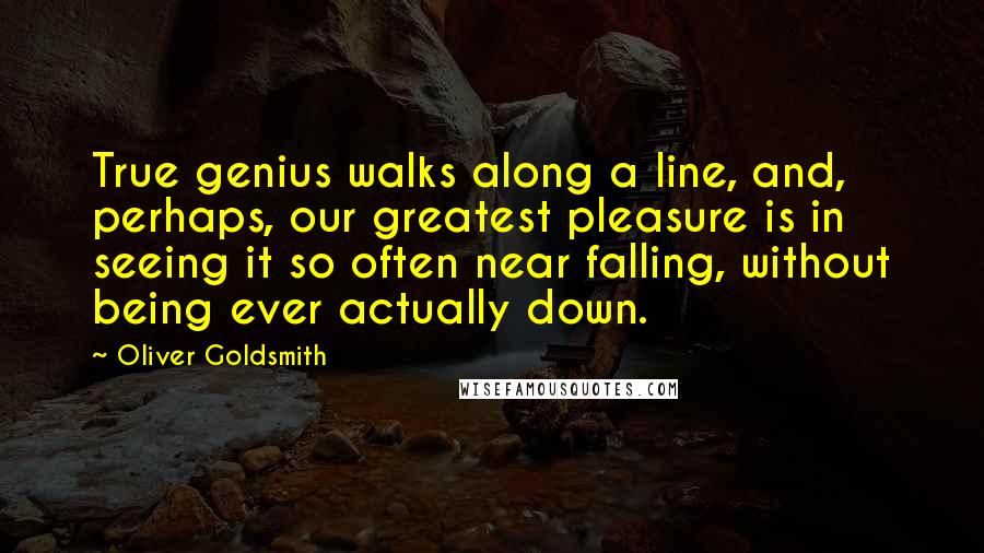 Oliver Goldsmith Quotes: True genius walks along a line, and, perhaps, our greatest pleasure is in seeing it so often near falling, without being ever actually down.