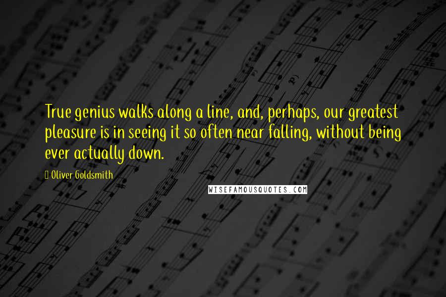 Oliver Goldsmith Quotes: True genius walks along a line, and, perhaps, our greatest pleasure is in seeing it so often near falling, without being ever actually down.