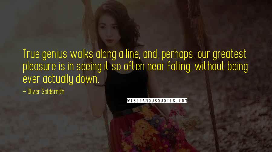 Oliver Goldsmith Quotes: True genius walks along a line, and, perhaps, our greatest pleasure is in seeing it so often near falling, without being ever actually down.