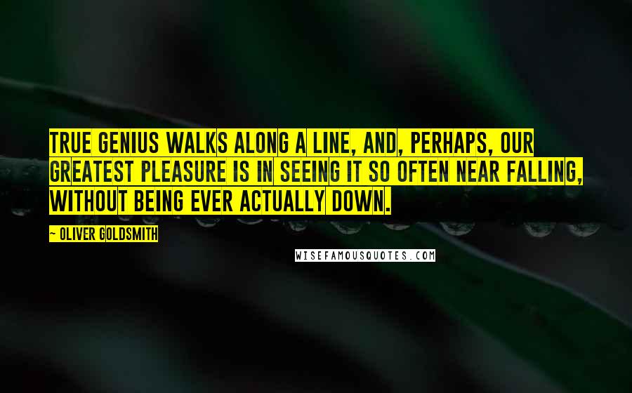 Oliver Goldsmith Quotes: True genius walks along a line, and, perhaps, our greatest pleasure is in seeing it so often near falling, without being ever actually down.