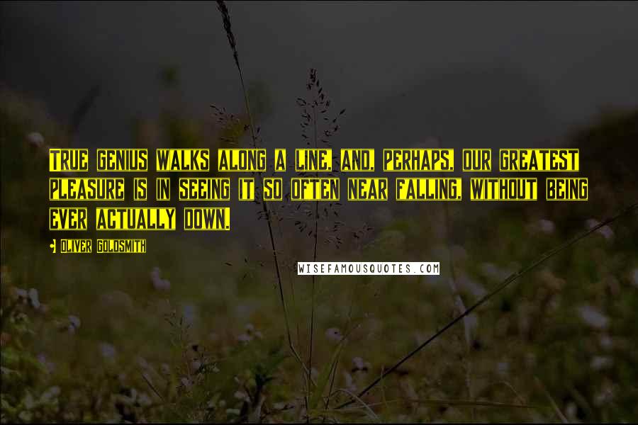 Oliver Goldsmith Quotes: True genius walks along a line, and, perhaps, our greatest pleasure is in seeing it so often near falling, without being ever actually down.