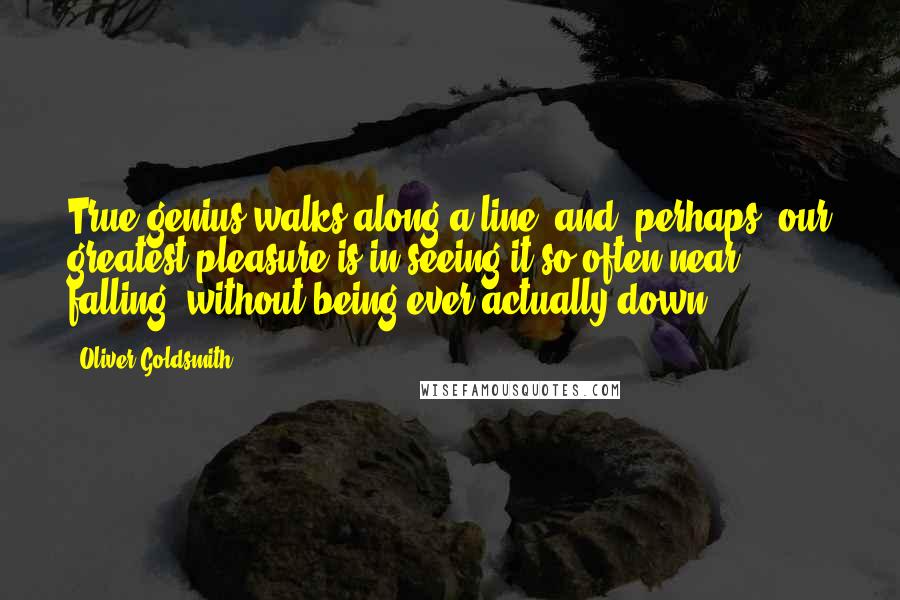 Oliver Goldsmith Quotes: True genius walks along a line, and, perhaps, our greatest pleasure is in seeing it so often near falling, without being ever actually down.