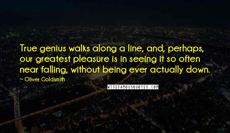 Oliver Goldsmith Quotes: True genius walks along a line, and, perhaps, our greatest pleasure is in seeing it so often near falling, without being ever actually down.