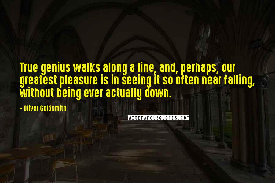 Oliver Goldsmith Quotes: True genius walks along a line, and, perhaps, our greatest pleasure is in seeing it so often near falling, without being ever actually down.