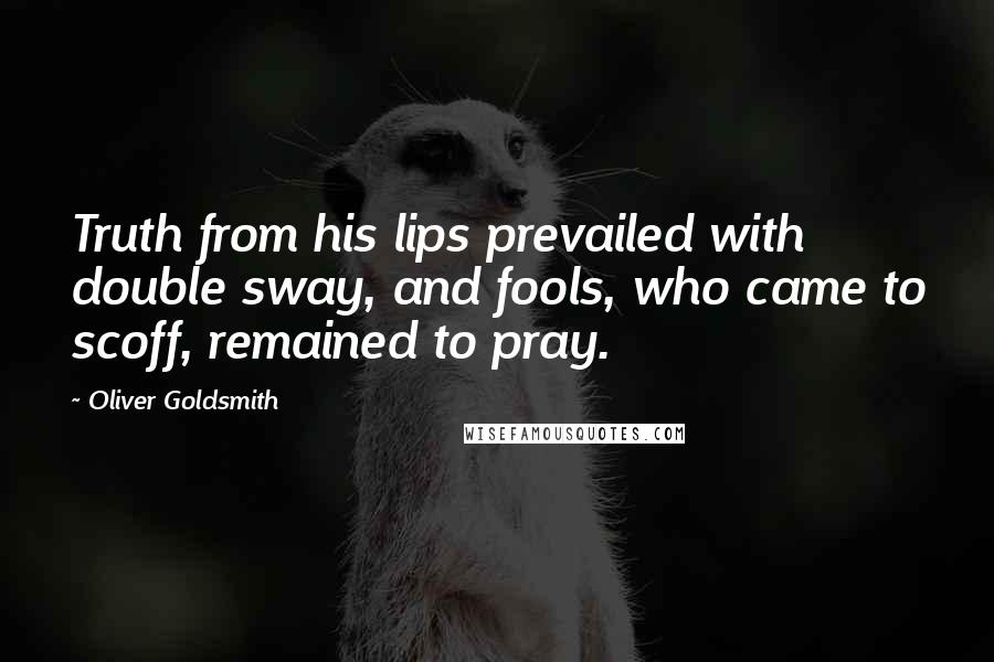 Oliver Goldsmith Quotes: Truth from his lips prevailed with double sway, and fools, who came to scoff, remained to pray.