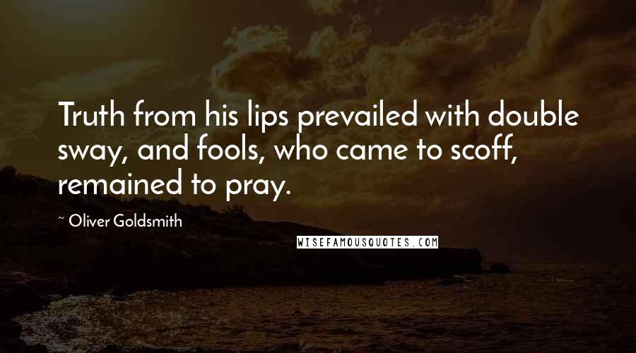 Oliver Goldsmith Quotes: Truth from his lips prevailed with double sway, and fools, who came to scoff, remained to pray.