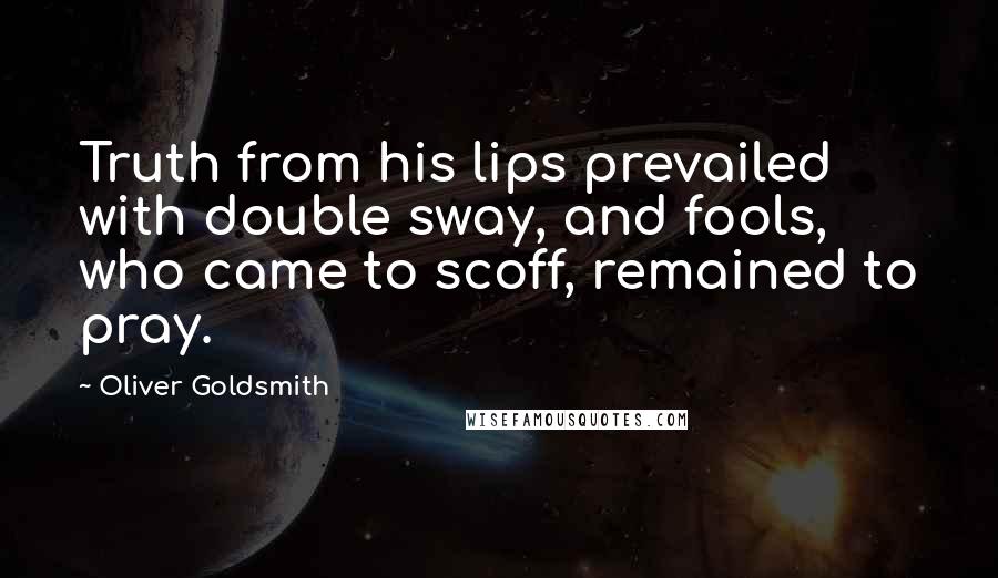 Oliver Goldsmith Quotes: Truth from his lips prevailed with double sway, and fools, who came to scoff, remained to pray.