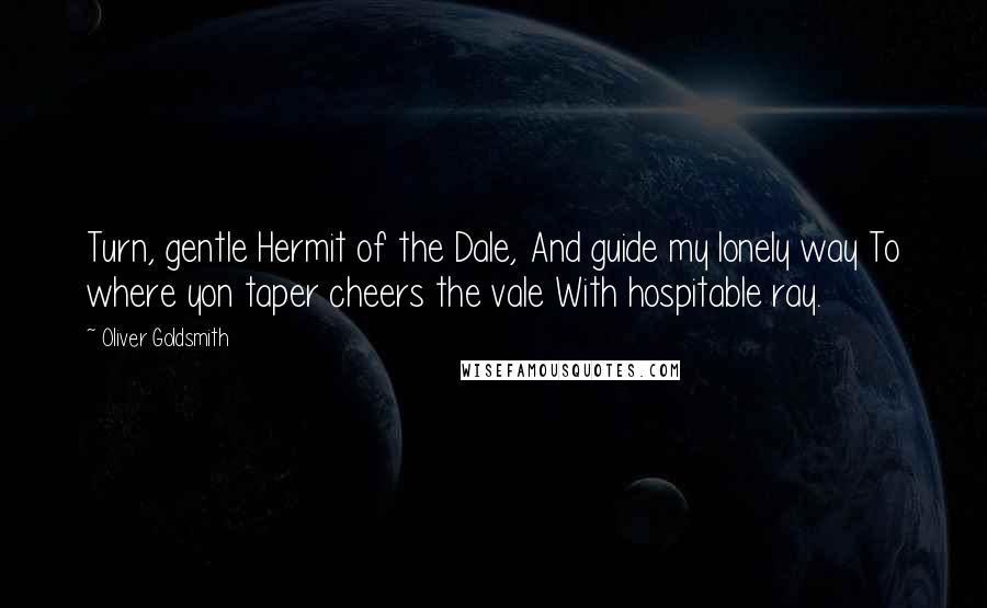 Oliver Goldsmith Quotes: Turn, gentle Hermit of the Dale, And guide my lonely way To where yon taper cheers the vale With hospitable ray.