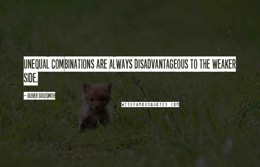 Oliver Goldsmith Quotes: Unequal combinations are always disadvantageous to the weaker side.