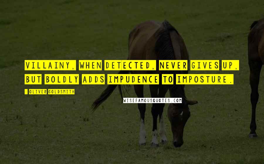 Oliver Goldsmith Quotes: Villainy, when detected, never gives up, but boldly adds impudence to imposture.