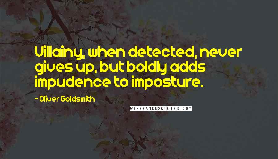 Oliver Goldsmith Quotes: Villainy, when detected, never gives up, but boldly adds impudence to imposture.