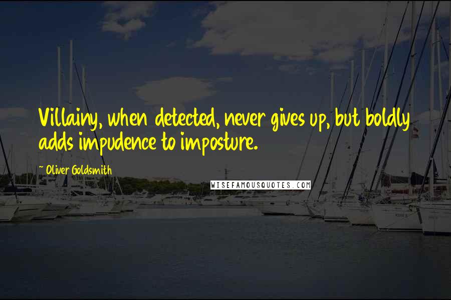 Oliver Goldsmith Quotes: Villainy, when detected, never gives up, but boldly adds impudence to imposture.