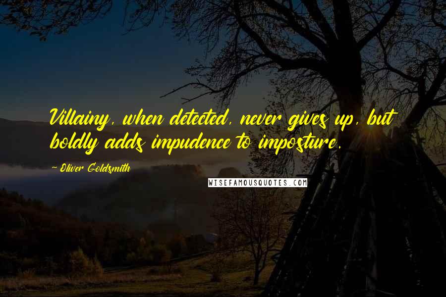 Oliver Goldsmith Quotes: Villainy, when detected, never gives up, but boldly adds impudence to imposture.