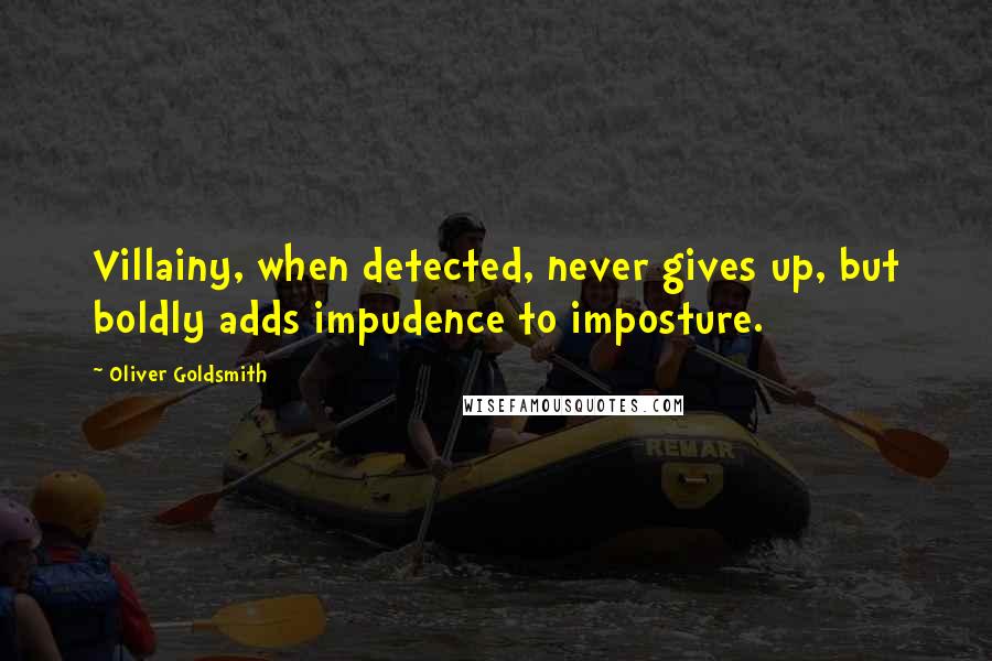 Oliver Goldsmith Quotes: Villainy, when detected, never gives up, but boldly adds impudence to imposture.