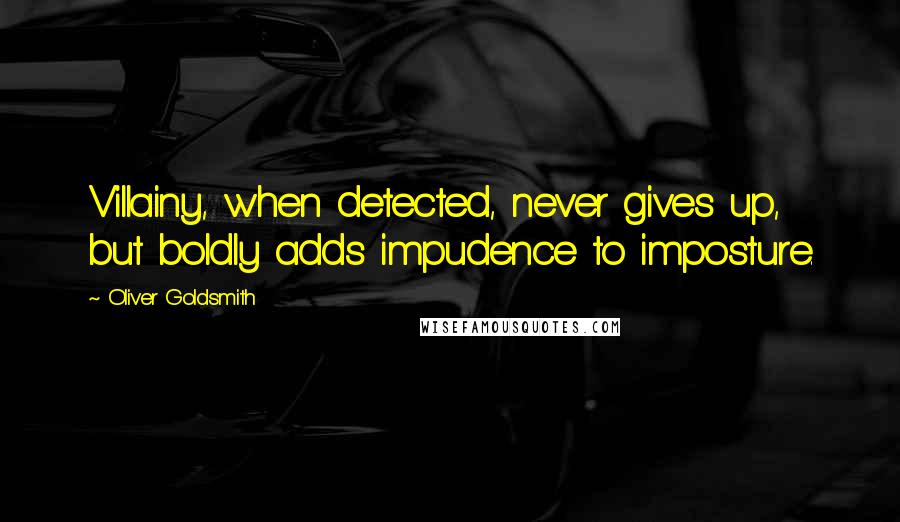 Oliver Goldsmith Quotes: Villainy, when detected, never gives up, but boldly adds impudence to imposture.